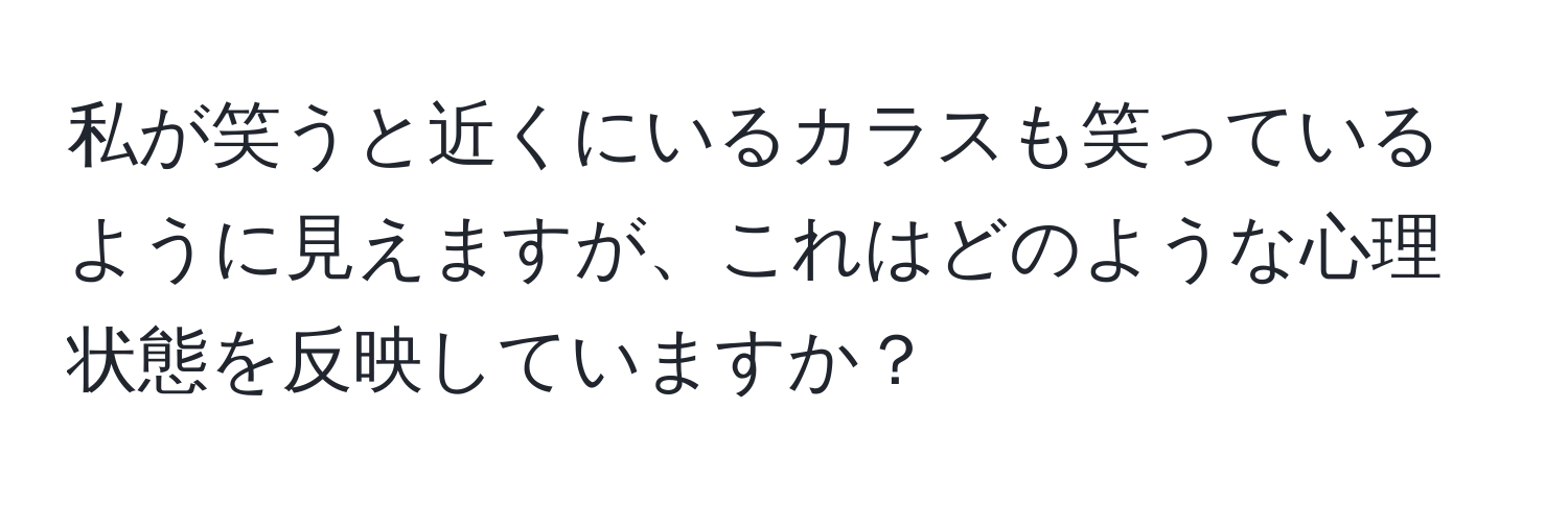 私が笑うと近くにいるカラスも笑っているように見えますが、これはどのような心理状態を反映していますか？