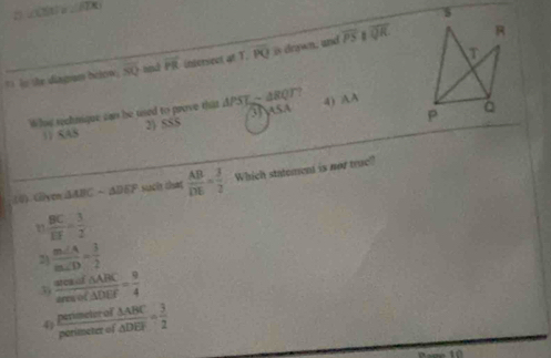 29 ∠ CEU≌ ∠ ITK
* Io the diagan hrlow, overline SQ snd vector PR intersect at T. overline PQ is drown, and overline PS
overline QR
Whou sechnique can be used to prove that △ PST-△ BQT iNsA
4) AA
11 SAS
2) SS$
(4) Gyen AA C-△ DEF suchs that  AB/DE = 3/2  Which statement is not true?
 BC/EF = 3/2 
2)  m∠ A/m∠ D = 3/2 
3)  areaof△ ABC/areaof△ DEF = 9/4 
4  perimeterof△ ABC/perimeterof△ DEF = 3/2 
Pove 10