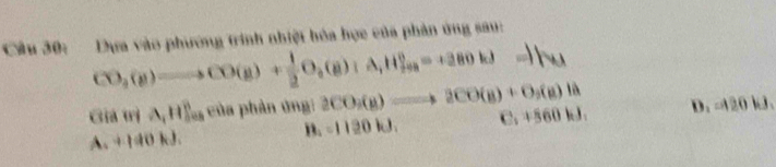 Cầu 30: Dựa vào phương trình nhiệt hóa học của phản ứng sau:
CO_2(g)to CO(g)+ 1/2 O_2(g):A_(20)^0=+280kJ=N
Giá trị A,H)^th của phản ứng: 2CO_2(g)to 2CO(g)+O_2(g)la
A. 190k 1 C. + 360hl D. =420kJ
B_1=1120kJ.