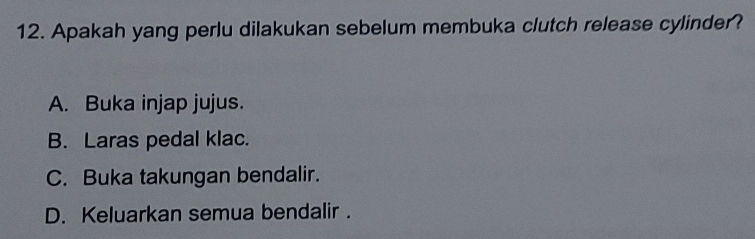 Apakah yang perlu dilakukan sebelum membuka clutch release cylinder?
A. Buka injap jujus.
B. Laras pedal klac.
C. Buka takungan bendalir.
D. Keluarkan semua bendalir .