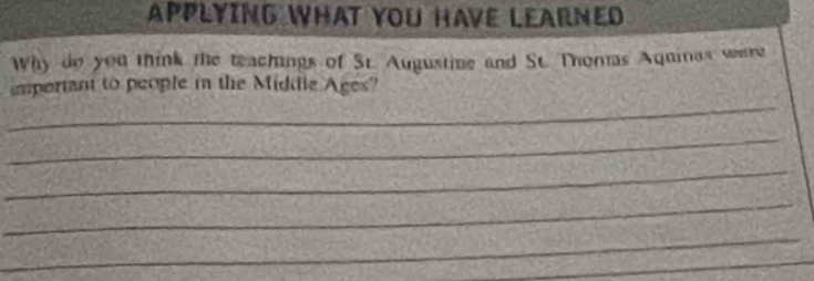 APPLYING WHAT YOU HAVE LEARNED 
Why do you think the teachings of Sr. Augustine and St. Thomas Aquinas werre 
_ 
important to people in the Middle Ages? 
_ 
_ 
_ 
_