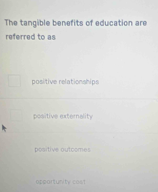 The tangible benefits of education are
referred to as
positive relationships
positive externality
positive outcomes
opportunity cost