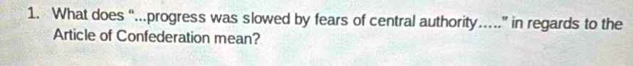 What does “.progress was slowed by fears of central authority…” in regards to the 
Article of Confederation mean?