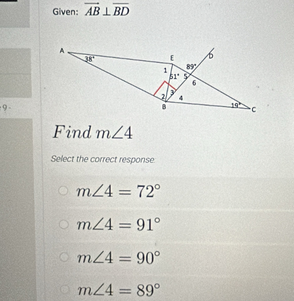 Given: vector AB⊥ overline BD
A
38°
E b
1 89°
51° 5
6
2 3
4
9 -
B
19° C
Find m∠ 4
Select the correct response
m∠ 4=72°
m∠ 4=91°
m∠ 4=90°
m∠ 4=89°