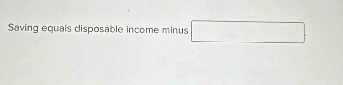 Saving equals disposable income minus □.