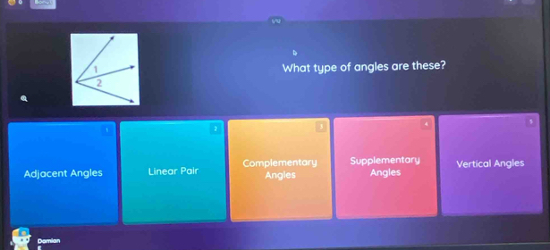 What type of angles are these?
1
2
4
Adjacent Angles Linear Pair Complementary Angles Supplementary Angles Vertical Angles
Damian