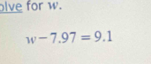 lve for w.
w-7.97=9.1