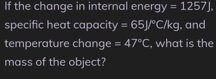 If the change in internal energ y=1257J, 
specific heat capacity =65J/^circ C/kg , and 
temperature change =47°C , what is the 
mass of the object?