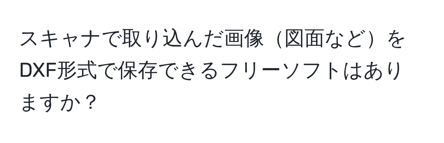 スキャナで取り込んだ画像図面などをDXF形式で保存できるフリーソフトはありますか？