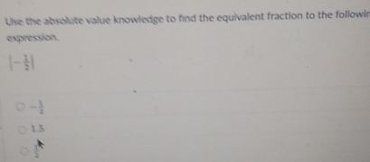 Use the absolute value knowledge to find the equivalent fraction to the followir
expression.
|- 1/2 |
- 3/2 
1.5