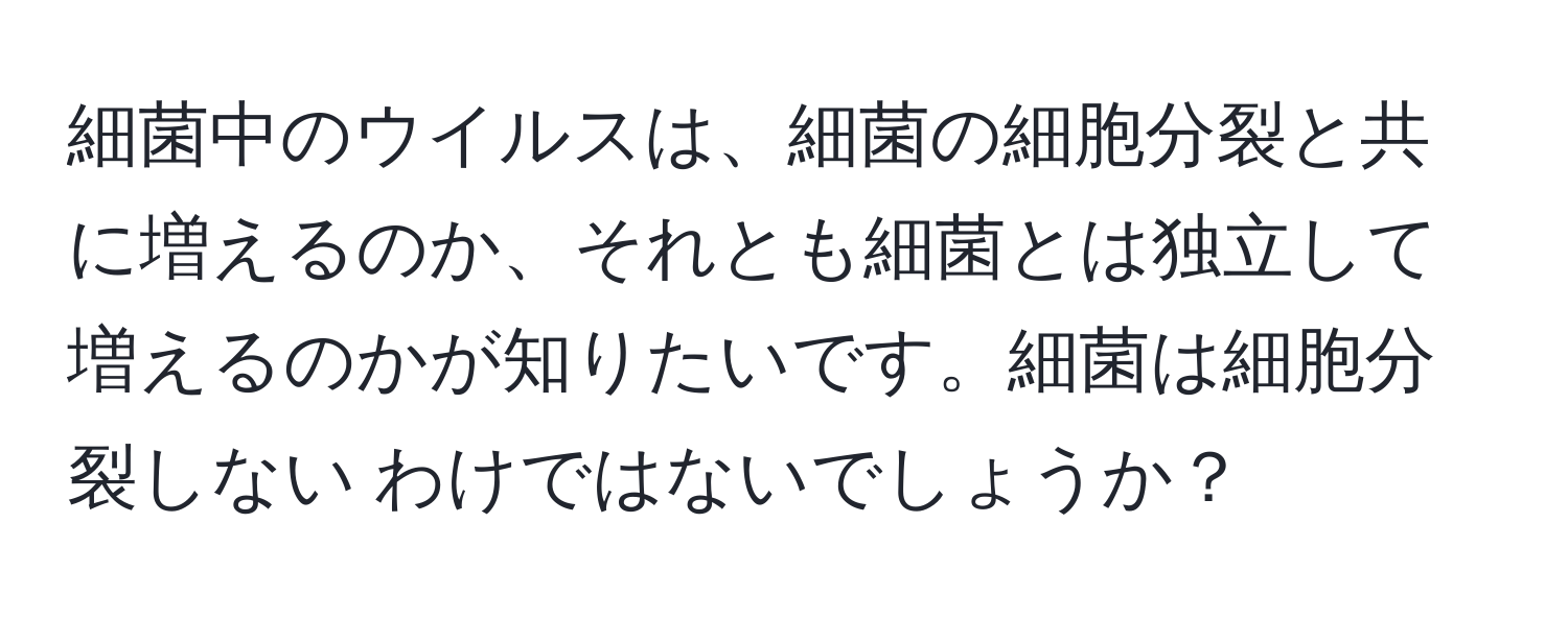 細菌中のウイルスは、細菌の細胞分裂と共に増えるのか、それとも細菌とは独立して増えるのかが知りたいです。細菌は細胞分裂しない わけではないでしょうか？