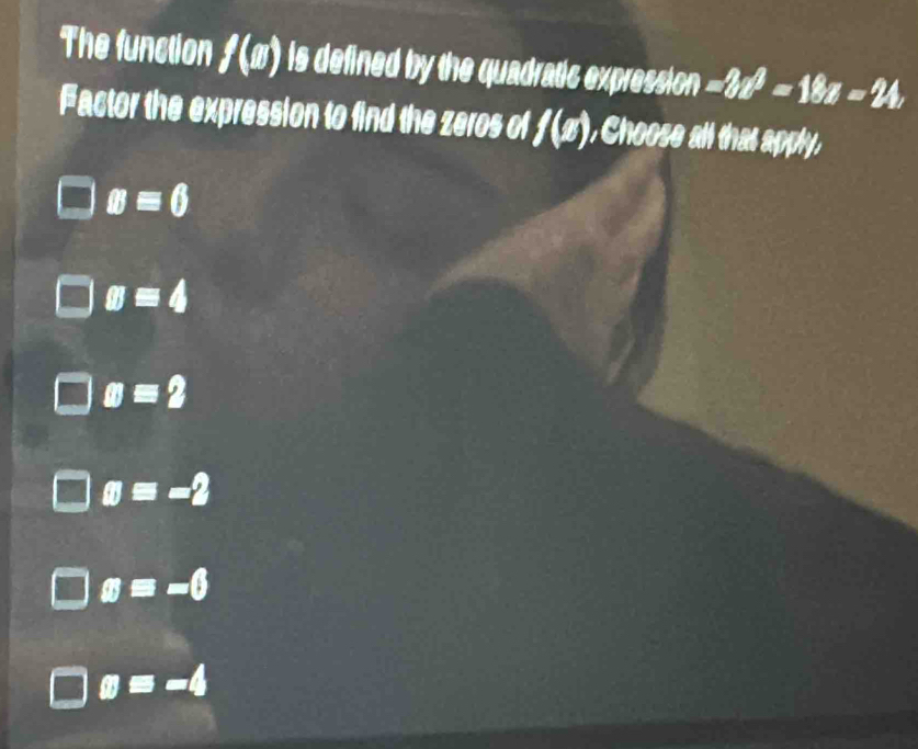 The function f(n) is defined by the quadratic expression =3z^3=18z=24, 
Factor the expression to find the zeros of f(x) , Choose all that apply,
x=6
sigma =4
x=2
x=-2
x=-6
x=-4