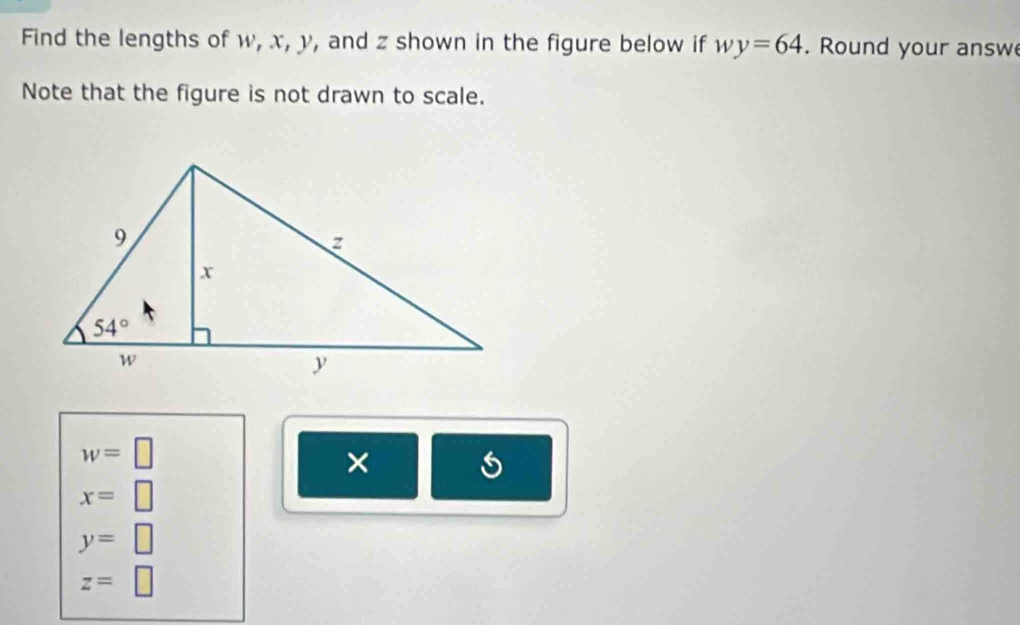 Find the lengths of w, x, y, and z shown in the figure below if wy=64. Round your answ
Note that the figure is not drawn to scale.
w=□
×
x=□
y=□
z=□