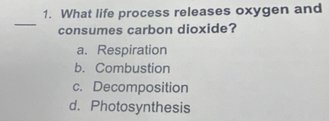 What life process releases oxygen and
_
consumes carbon dioxide?
a. Respiration
b. Combustion
c. Decomposition
d. Photosynthesis