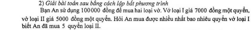 Giải bài toán sau bằng cách lập bắt phương trình 
Bạn An sử dụng 100000 đồng để mua hai loại vở. Vở loại I giá 7000 đồng một quyền, 
vở loại II giá 5000 đồng một quyển. Hỏi An mua được nhiều nhất bao nhiêu quyền vở loại I 
biết An đã mua 5 quyền loại II.