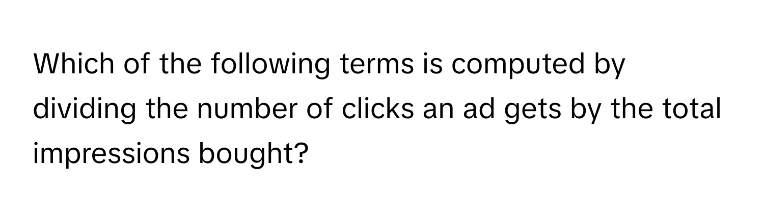 Which of the following terms is computed by dividing the number of clicks an ad gets by the total impressions bought?