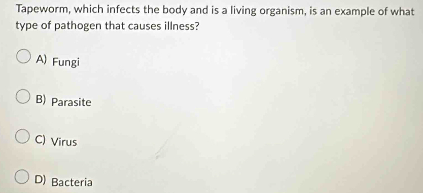 Tapeworm, which infects the body and is a living organism, is an example of what
type of pathogen that causes illness?
A) Fungi
B) Parasite
C) Virus
D) Bacteria