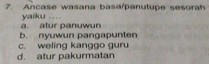 Ancase wasana basa/panutupe sesorah
yaiku ....
a. atur panuwun
b. nyuwun pangapunten
c. weling kanggo guru
d. atur pakurmatan