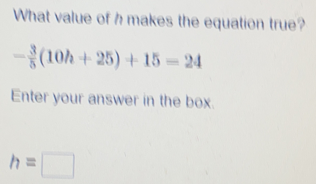 What value of h makes the equation true?
- 3/5 (10h+25)+15=24
Enter your answer in the box.
h=