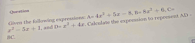 Question
Given the following expressions: A=4x^2+5x-8, B=8x^2+6, C=
x^2-5x+1 , and D=x^2+4x. Calculate the expression to represent AD -
BC.