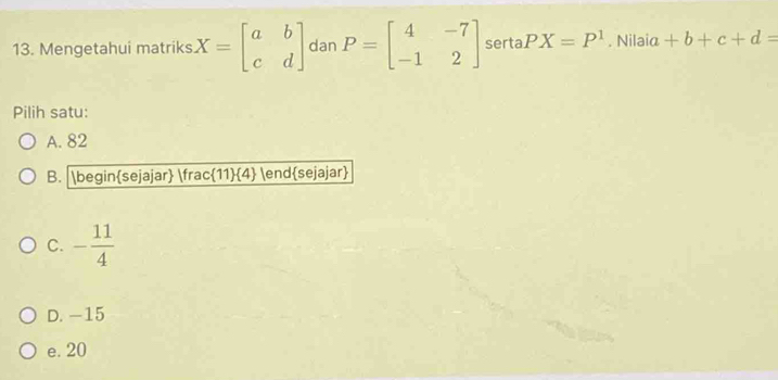 Mengetahui matriks X=beginbmatrix a&b c&dendbmatrix dan P=beginbmatrix 4&-7 -1&2endbmatrix serta PX=P^1. Nilaia +b+c+d=
Pilih satu:
A. 82
B. beginsejajar  11/4  endsejajar
C. - 11/4 
D. -15
e. 20