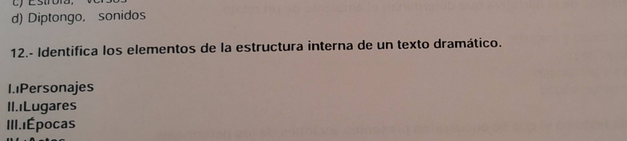 Estroia,
d) Diptongo, sonidos
12.- Identifica los elementos de la estructura interna de un texto dramático.
1.1Personajes
II.1Lugares
III.1Épocas