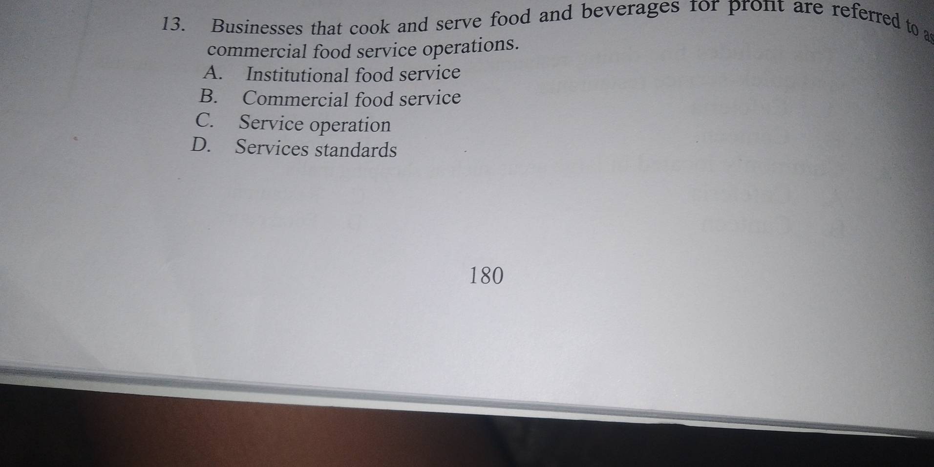 Businesses that cook and serve food and beverages for pront are referred to a
commercial food service operations.
A. Institutional food service
B. Commercial food service
C. Service operation
D. Services standards
180