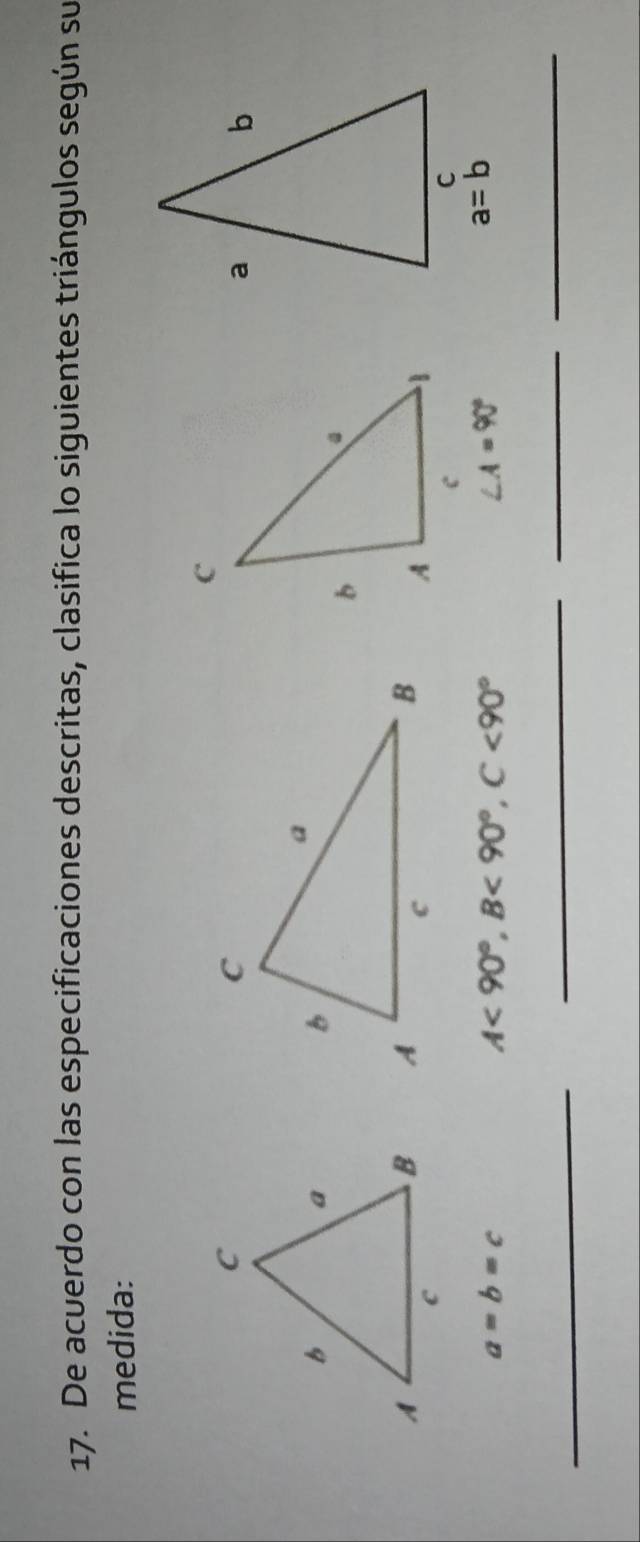 De acuerdo con las especificaciones descritas, clasifica lo siguientes triángulos según su
medida:

a=b=c
A<90°,B<90°,C<90°
∠ A=90°
_
__
_