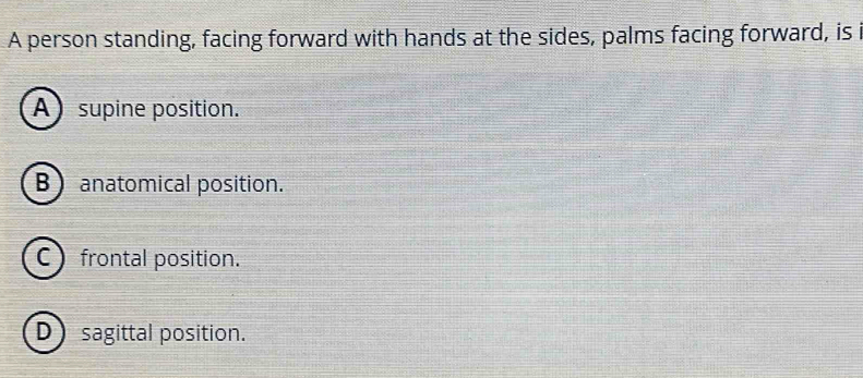 A person standing, facing forward with hands at the sides, palms facing forward, is i
A supine position.
B  anatomical position.
C frontal position.
D sagittal position.