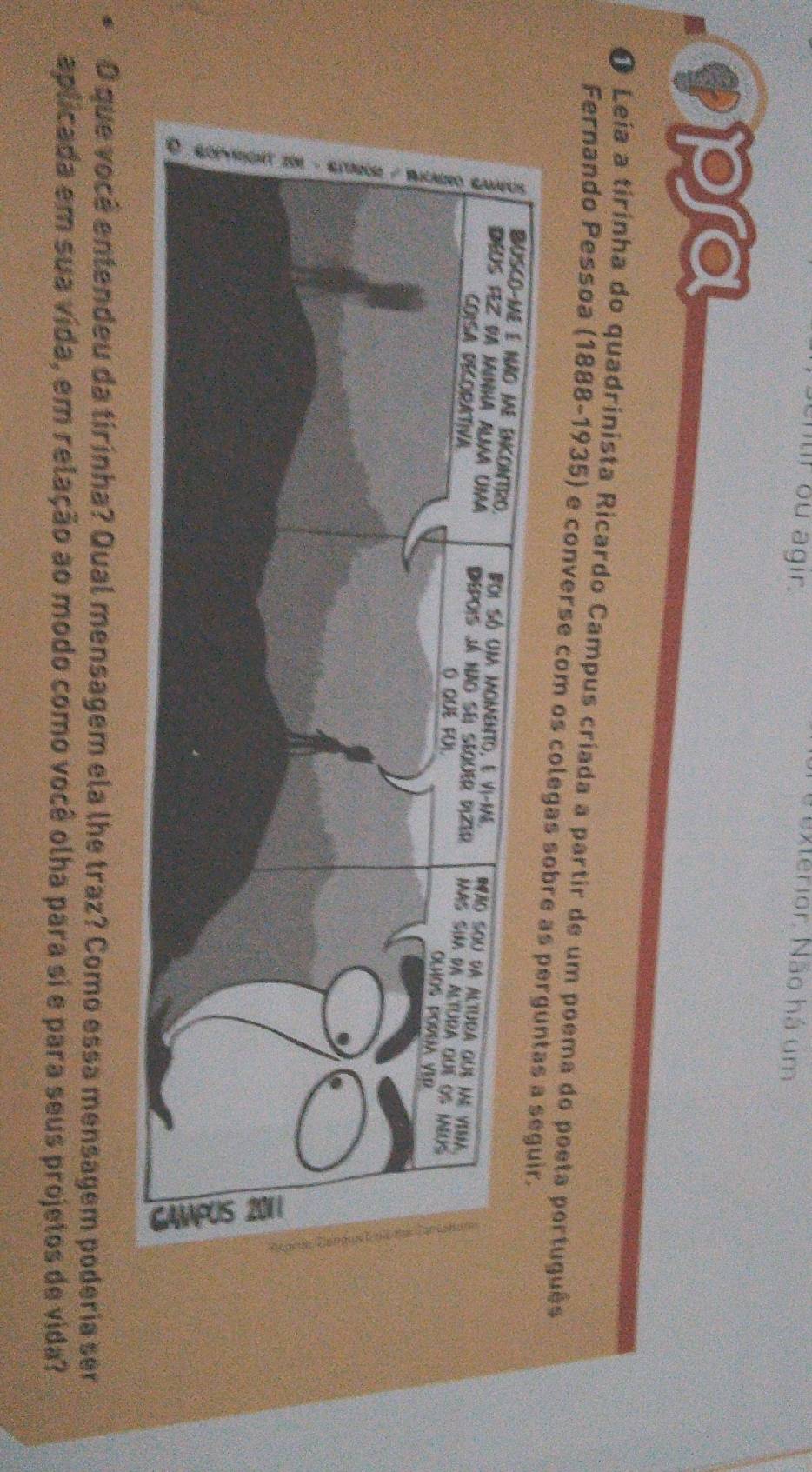 tr ou agir. 
Nexterior. Não há um 
9 pa 
O Leía a tirinha do quadrinista Ricardo Campus criada a partir de um poema do poeta portug 
Fernando Pessoa (1888-1935) e converse com os 
O que você entendeu da tirinha? Qual mensagem ela lhe traz? Como essa mensagem poderia ser 
aplicada em sua vida, em relação ao modo como você olha para si e para seus projetos de vida?