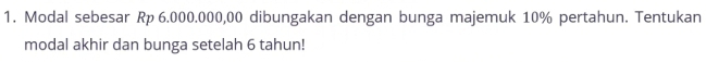 Modal sebesar Rp 6.000.000,00 dibungakan dengan bunga majemuk 10% pertahun. Tentukan 
modal akhir dan bunga setelah 6 tahun!