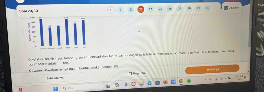 Soal 23/30 
< <tex>21 22 23 24 25 26 27 28 29 30 Jawaban 
Diketahui selisih hasil tambang bulan Februari dan Maret sama dengan selisih hasil tambang bulan Maret dan Mei. Hasil tambang nikel pada 
bulan Maret adalah ... ton. 
Catatan: Jawaban hanya dalam bentuk angka (contoh: 28) 
Berikutnya 
Sebelumnya Ragu-ragu 
9:40 AM 
2/11/2025 
Cari