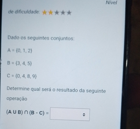 Nível 
de dificuldade: 
Dado os seguintes conjuntos:
A= 0,1,2
B= 3,4,5
C= 0,4,8,9
Determine qual será o resultado da seguinte 
operação
(A∪ B)∩ (B-C)=□