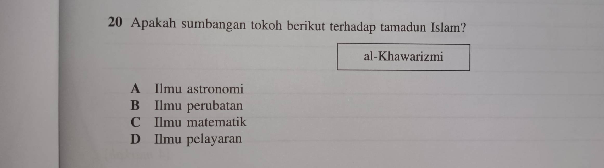 Apakah sumbangan tokoh berikut terhadap tamadun Islam?
al-Khawarizmi
A Ilmu astronomi
B Ilmu perubatan
C Ilmu matematik
D Ilmu pelayaran