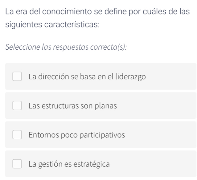 La era del conocimiento se define por cuáles de las
siguientes características:
Seleccione las respuestas correcta(s):
La dirección se basa en el liderazgo
Las estructuras son planas
Entornos poco participativos
La gestión es estratégica