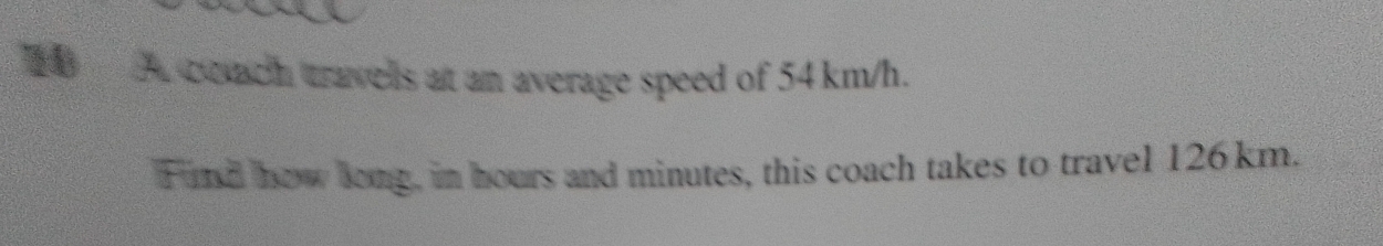 coach travells at an average speed of 54 km/h. 
Fand how long, in hours and minutes, this coach takes to travel 126km.