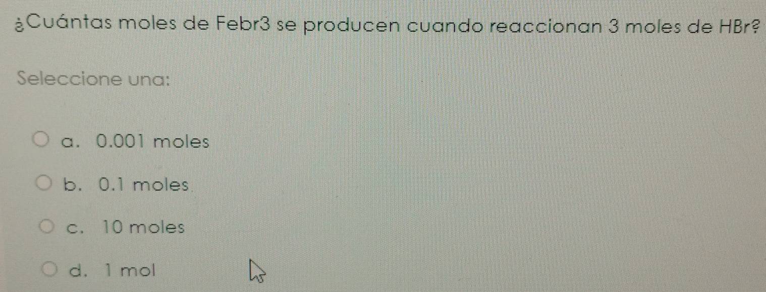 ¿Cuántas moles de Febr3 se producen cuando reaccionan 3 moles de HBr?
Seleccione una:
a. 0.001 moles
b. 0.1 moles
c. 10 moles
d. 1 mol