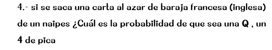 4.- sĩ se saca una carta al azar de baraja francesa (inglesa) 
de un naipes ¿Cuál es la probabilidad de que sea una Q , un
4 de pica