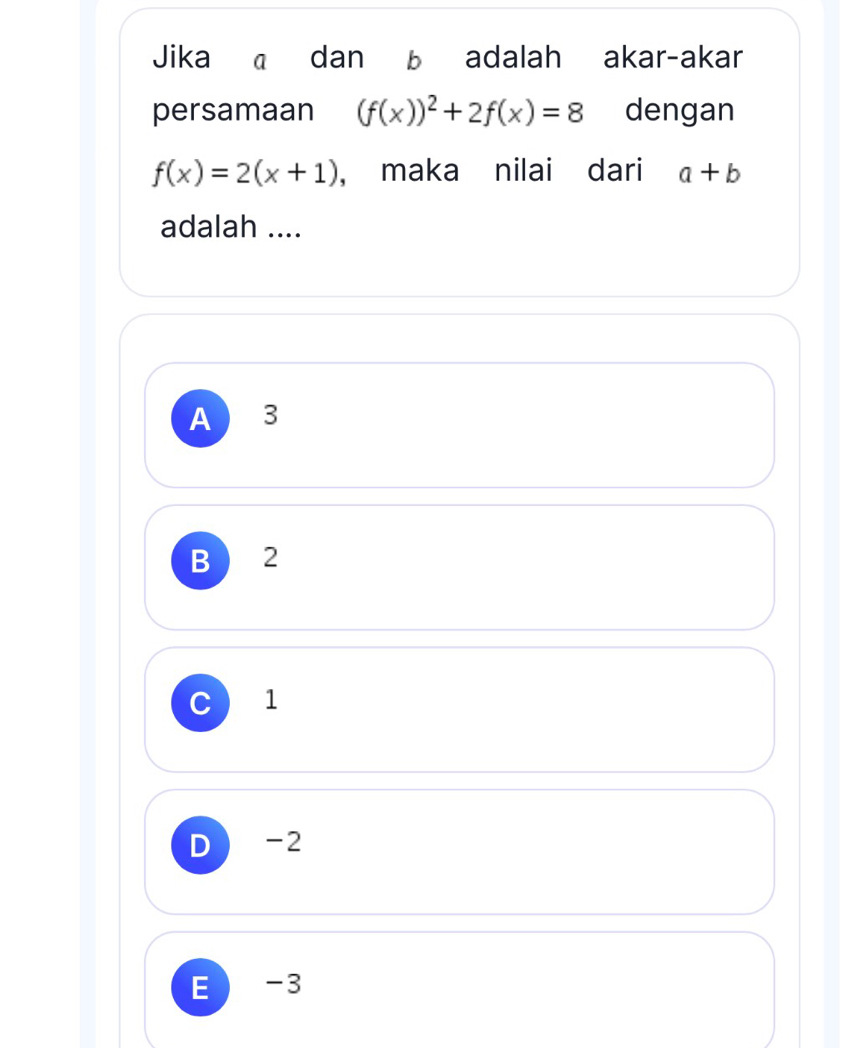 Jika @ dan b adalah akar-akar
persamaan (f(x))^2+2f(x)=8 dengan
f(x)=2(x+1) ， maka nilai dari a+b
adalah ....
A B
B 2
C ) 1
D -2
E -3