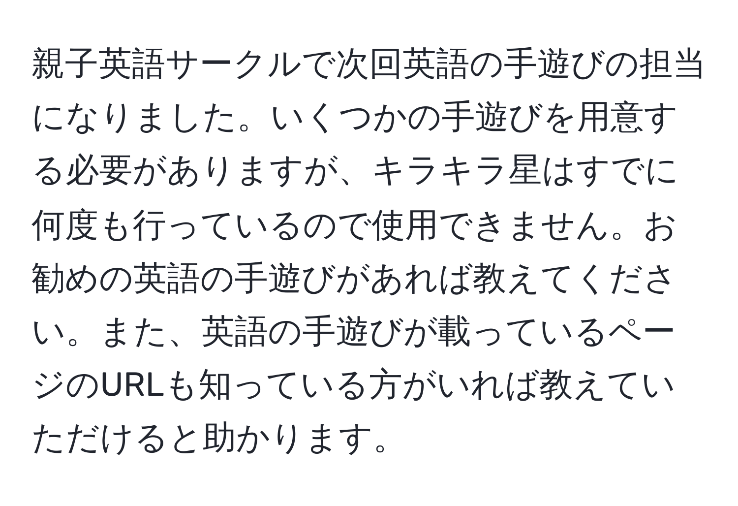 親子英語サークルで次回英語の手遊びの担当になりました。いくつかの手遊びを用意する必要がありますが、キラキラ星はすでに何度も行っているので使用できません。お勧めの英語の手遊びがあれば教えてください。また、英語の手遊びが載っているページのURLも知っている方がいれば教えていただけると助かります。