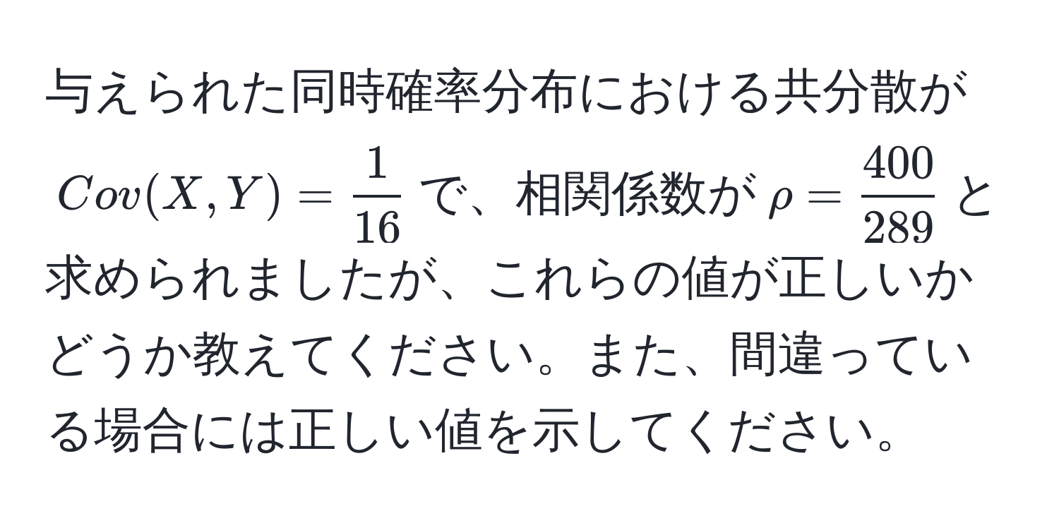 与えられた同時確率分布における共分散が$Cov(X,Y) =  1/16 $で、相関係数が$ρ =  400/289 $と求められましたが、これらの値が正しいかどうか教えてください。また、間違っている場合には正しい値を示してください。