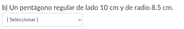 Un pentágono regular de lado 10 cm y de radio 8.5 cm. 
[ Seleccionar ]