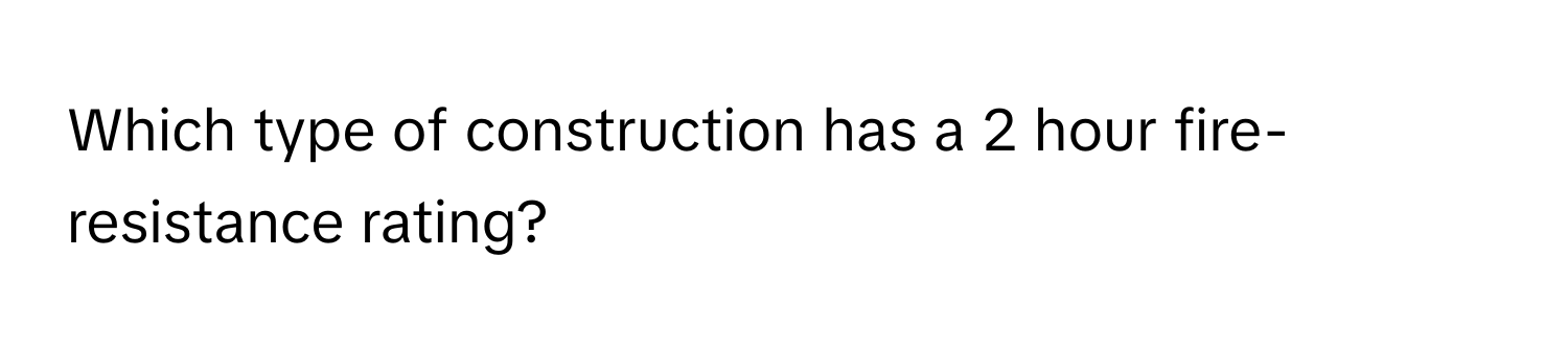 Which type of construction has a 2 hour fire-resistance rating?