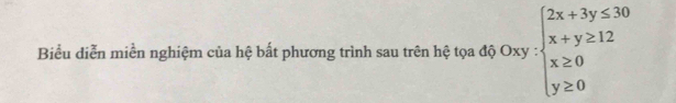 Biểu diễn miền nghiệm của hệ bất phương trình sau trên hệ tọa độ Oxy : beginarrayl 2x+3y≤ 30 x+y≥ 12 x≥ 0 y≥ 0endarray.