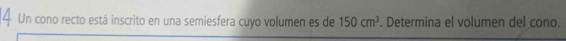 Un cono recto está inscrito en una semiesfera cuyo volumen es de 150cm^3. Determina el volumen del cono.