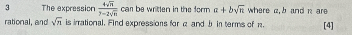 The expression  4sqrt(n)/7-2sqrt(n)  can be written in the form a+bsqrt(n) where a, b and n are 
rational, and sqrt(n) is irrational. Find expressions for a and b in terms of n. [4]