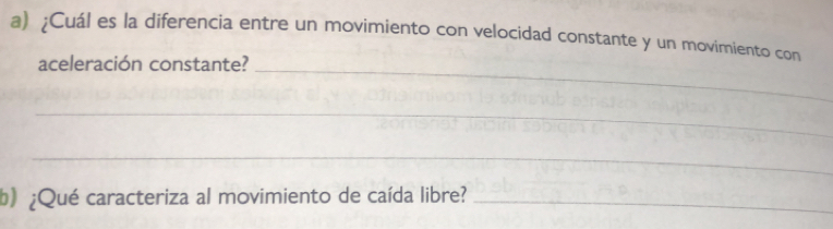 ¿Cuál es la diferencia entre un movimiento con velocidad constante y un movimiento con 
aceleración constante?_ 
_ 
_ 
b) ¿Qué caracteriza al movimiento de caída libre?_