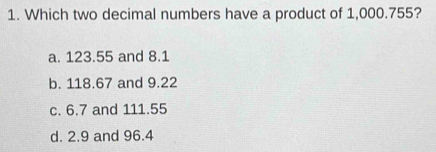 Which two decimal numbers have a product of 1,000.755?
a. 123.55 and 8.1
b. 118.67 and 9.22
c. 6.7 and 111.55
d. 2.9 and 96.4