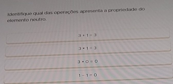 Identifique qual das operações apresenta a propriedade do
elemento neutro.
3+1=3
3* 1=3
3* 0=0
1-1=0