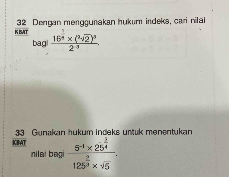 Dengan menggunakan hukum indeks, cari nilai 
KBAT 
bagi frac 16^(frac 1)6* (^9sqrt(2))^32^(-3). 
33 Gunakan hukum indeks untuk menentukan 
KBAT 
nilai bagi frac 5^(-1)* 25^(frac 3)4125^(frac 2)3* sqrt(5).